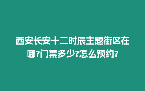 西安長安十二時辰主題街區在哪?門票多少?怎么預約?