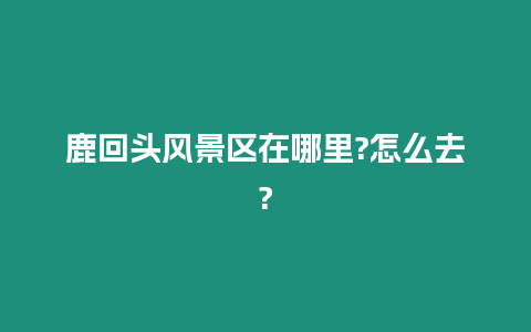 鹿回頭風(fēng)景區(qū)在哪里?怎么去?