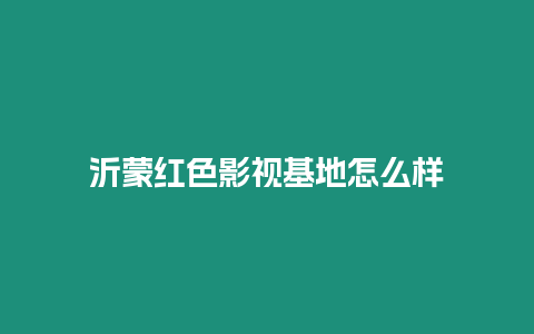 沂蒙紅色影視基地怎么樣