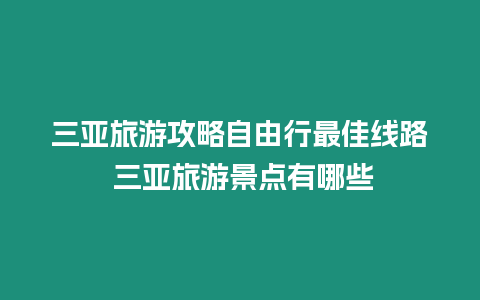 三亞旅游攻略自由行最佳線路 三亞旅游景點有哪些