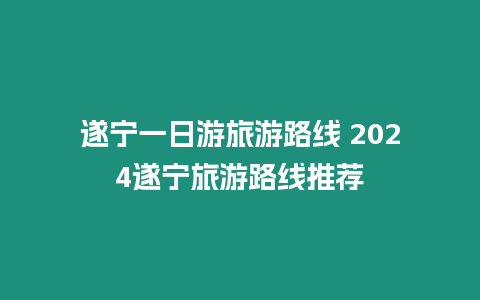 遂寧一日游旅游路線 2024遂寧旅游路線推薦