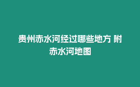 貴州赤水河經(jīng)過哪些地方 附赤水河地圖