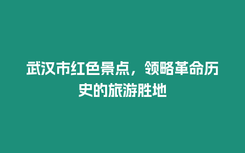 武漢市紅色景點，領略革命歷史的旅游勝地