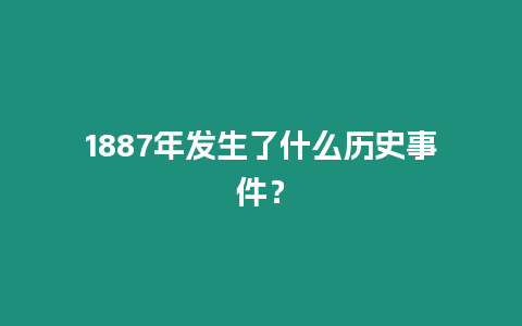 1887年發(fā)生了什么歷史事件？