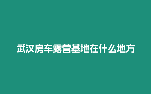 武漢房車露營基地在什么地方