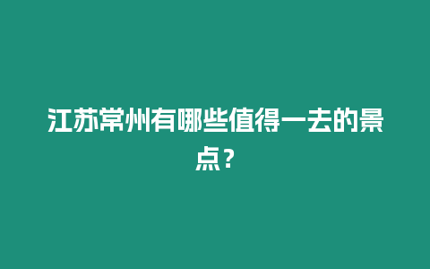 江蘇常州有哪些值得一去的景點？