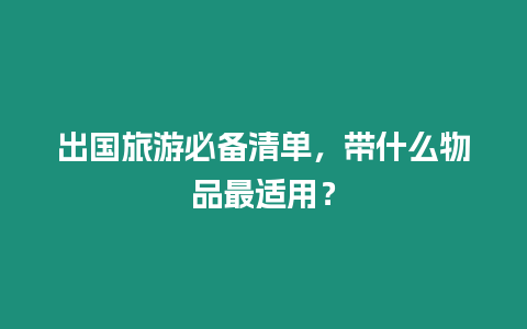 出國旅游必備清單，帶什么物品最適用？