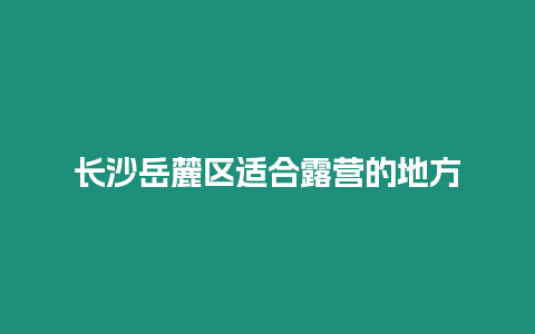 長沙岳麓區適合露營的地方