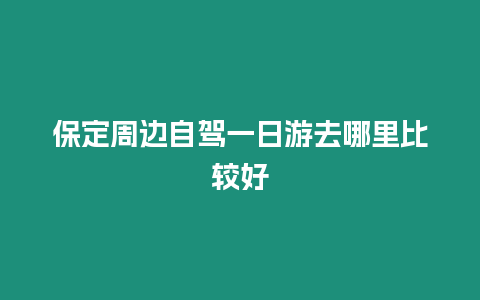 保定周邊自駕一日游去哪里比較好