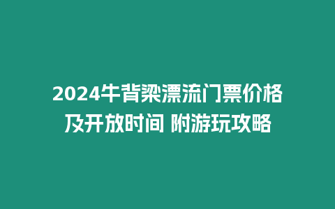 2024牛背梁漂流門票價(jià)格及開放時(shí)間 附游玩攻略