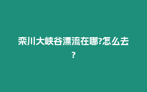 欒川大峽谷漂流在哪?怎么去?