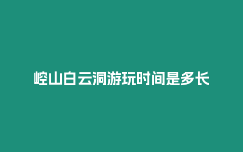 崆山白云洞游玩時(shí)間是多長