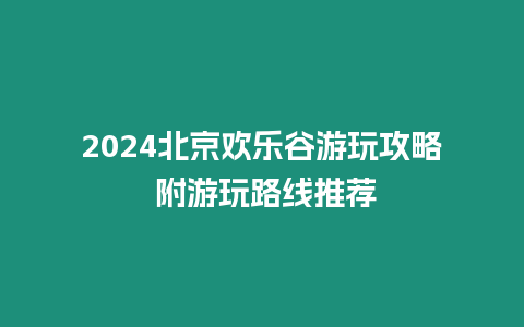 2024北京歡樂谷游玩攻略 附游玩路線推薦