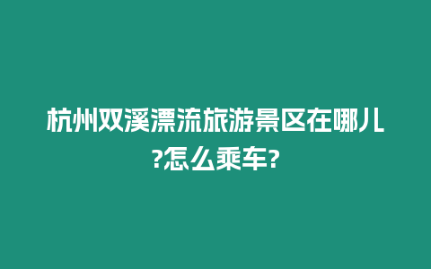 杭州雙溪漂流旅游景區在哪兒?怎么乘車?