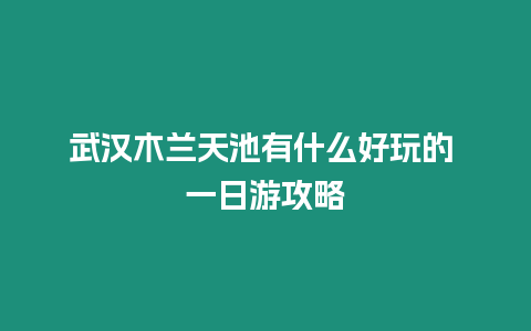 武漢木蘭天池有什么好玩的 一日游攻略