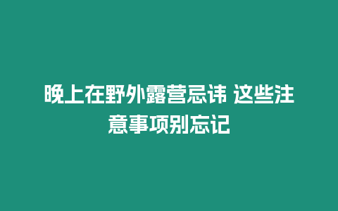 晚上在野外露營忌諱 這些注意事項別忘記