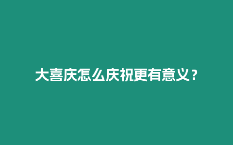 大喜慶怎么慶祝更有意義？