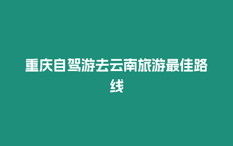 重慶自駕游去云南旅游最佳路線