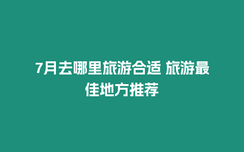 7月去哪里旅游合適 旅游最佳地方推薦