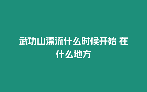 武功山漂流什么時候開始 在什么地方