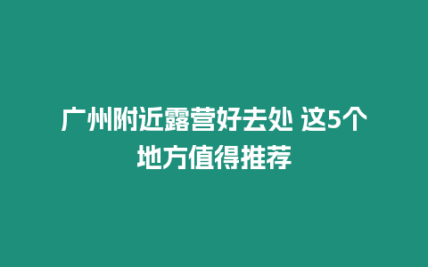 廣州附近露營好去處 這5個地方值得推薦