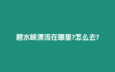 碧水峽漂流在哪里?怎么去?