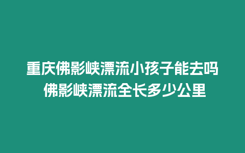 重慶佛影峽漂流小孩子能去嗎 佛影峽漂流全長(zhǎng)多少公里