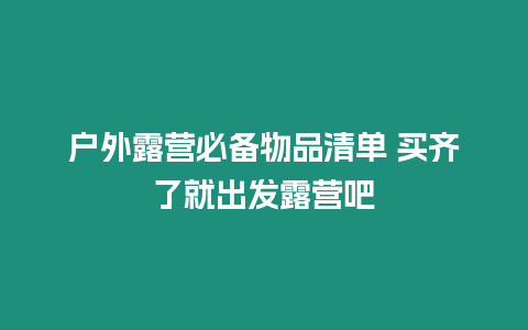 戶外露營必備物品清單 買齊了就出發(fā)露營吧