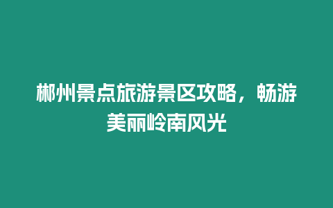 郴州景點旅游景區攻略，暢游美麗嶺南風光