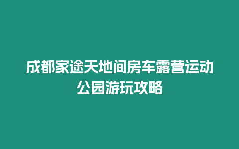 成都家途天地間房車露營運(yùn)動公園游玩攻略