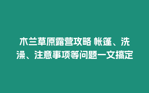 木蘭草原露營攻略 帳篷、洗澡、注意事項等問題一文搞定