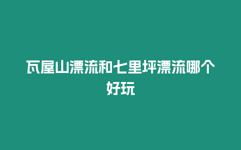 瓦屋山漂流和七里坪漂流哪個好玩