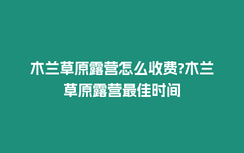 木蘭草原露營怎么收費?木蘭草原露營最佳時間