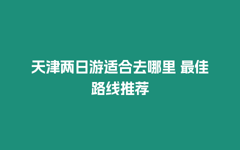 天津兩日游適合去哪里 最佳路線推薦