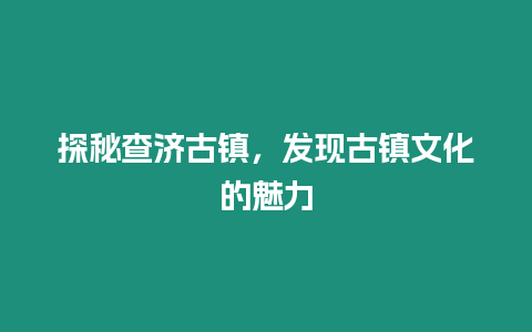 探秘查濟古鎮，發現古鎮文化的魅力