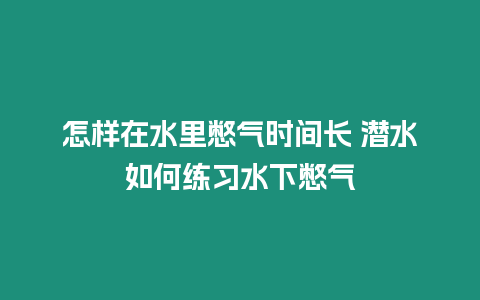 怎樣在水里憋氣時間長 潛水如何練習水下憋氣