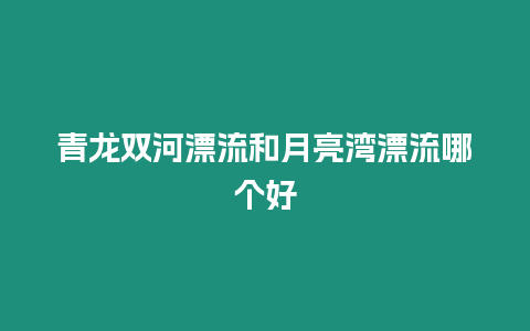 青龍雙河漂流和月亮灣漂流哪個(gè)好