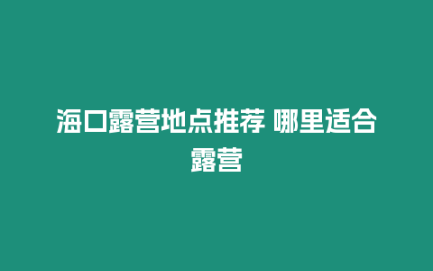 海口露營地點推薦 哪里適合露營