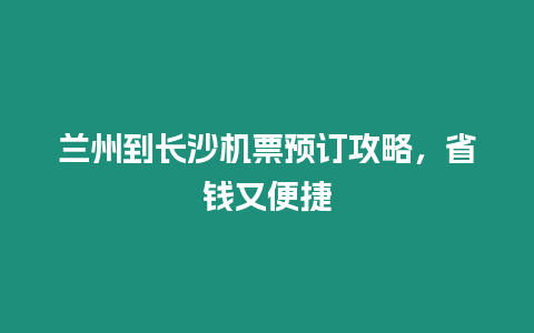 蘭州到長沙機票預訂攻略，省錢又便捷