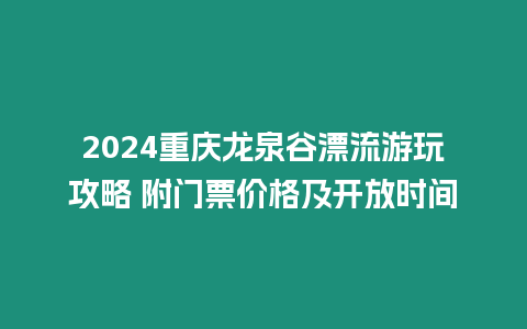 2024重慶龍泉谷漂流游玩攻略 附門票價(jià)格及開放時(shí)間