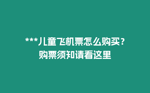 ***兒童飛機票怎么購買？購票須知請看這里