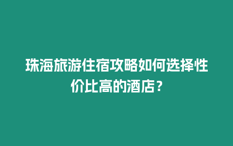 珠海旅游住宿攻略如何選擇性價比高的酒店？