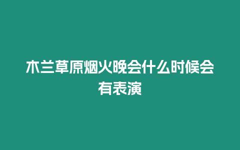 木蘭草原煙火晚會(huì)什么時(shí)候會(huì)有表演