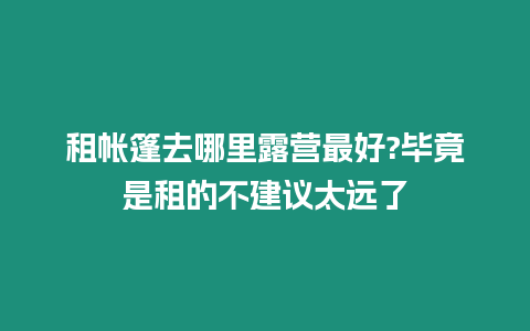 租帳篷去哪里露營最好?畢竟是租的不建議太遠了