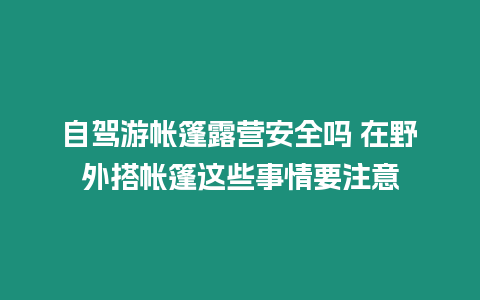 自駕游帳篷露營安全嗎 在野外搭帳篷這些事情要注意