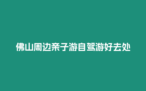 佛山周邊親子游自駕游好去處