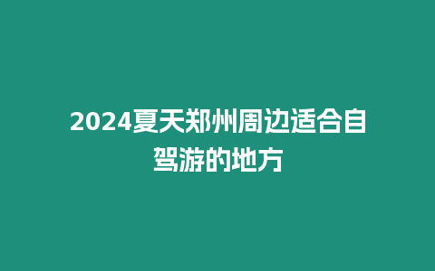 2024夏天鄭州周邊適合自駕游的地方