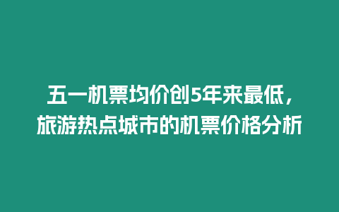 五一機票均價創5年來最低，旅游熱點城市的機票價格分析