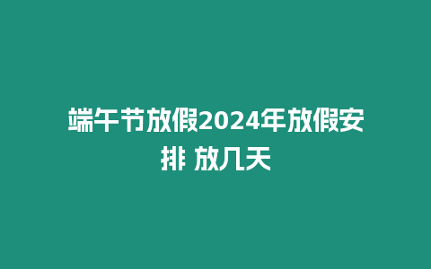 端午節放假2024年放假安排 放幾天