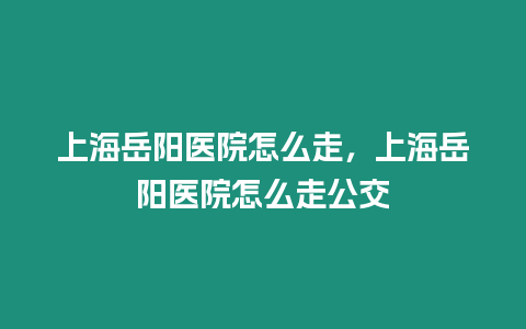 上海岳陽醫院怎么走，上海岳陽醫院怎么走公交